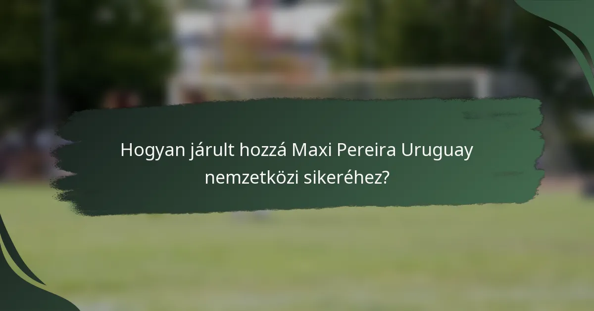 Hogyan járult hozzá Maxi Pereira Uruguay nemzetközi sikeréhez?