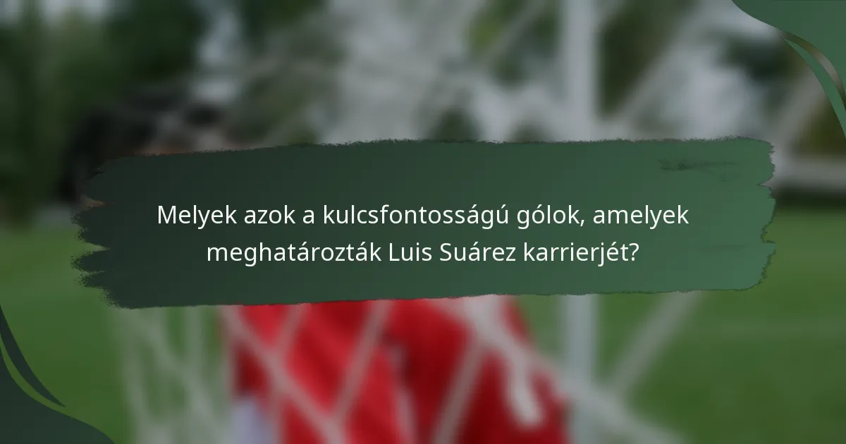 Melyek azok a kulcsfontosságú gólok, amelyek meghatározták Luis Suárez karrierjét?