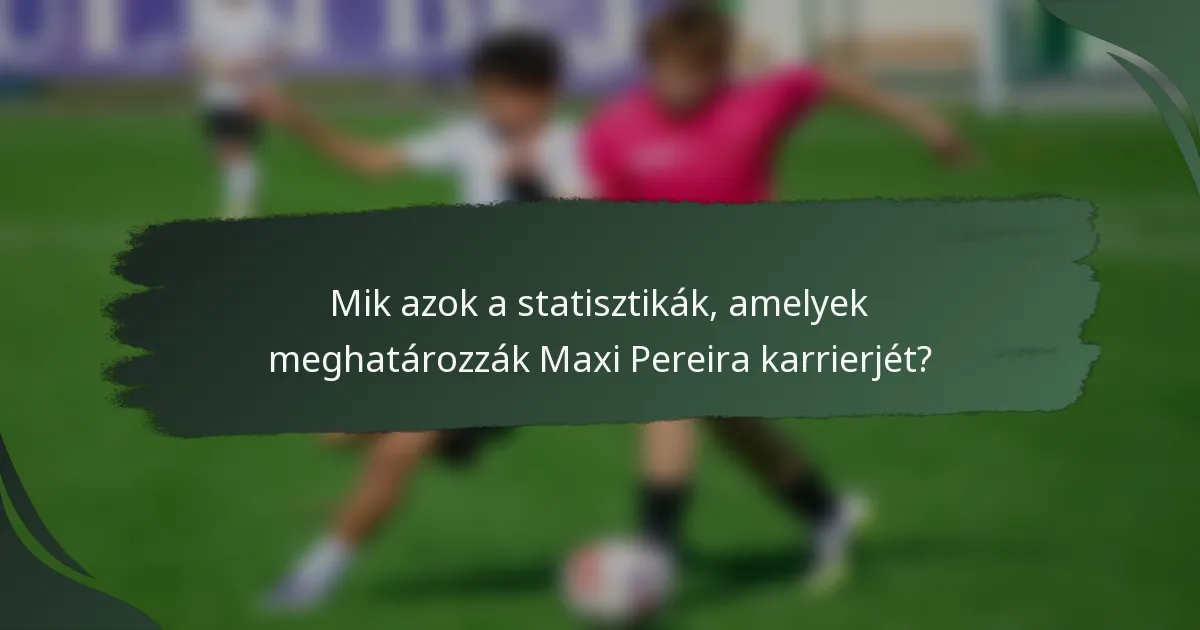 Mik azok a statisztikák, amelyek meghatározzák Maxi Pereira karrierjét?