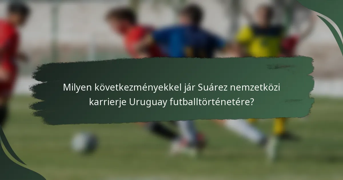 Milyen következményekkel jár Suárez nemzetközi karrierje Uruguay futballtörténetére?